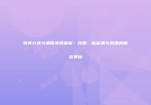 酒类分类与酒精度数解析：啤酒、葡萄酒与烈酒的酿造奥秘