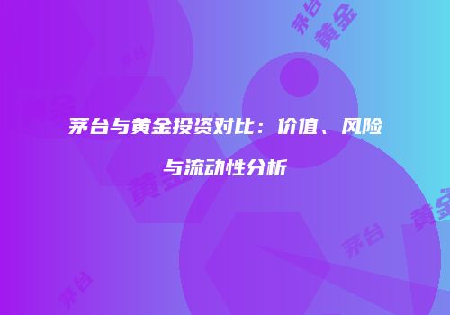 茅台与黄金投资对比：价值、风险与流动性分析