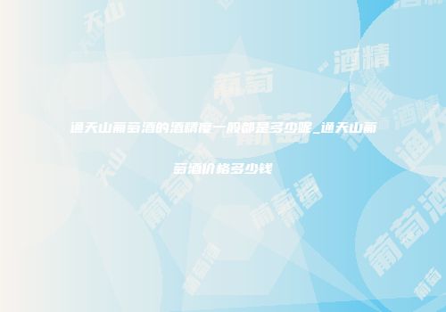 通天山葡萄酒的酒精度一般都是多少呢_通天山葡萄酒价格多少钱