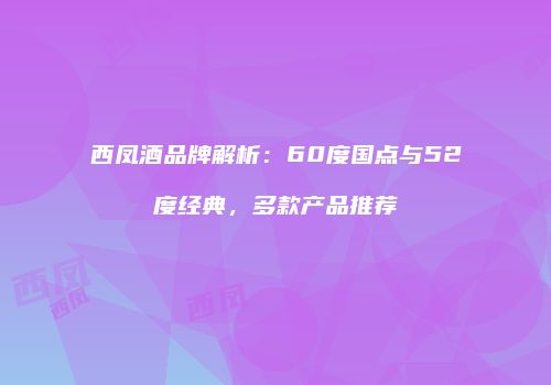 西凤酒品牌解析：60度国点与52度经典，多款产品推荐