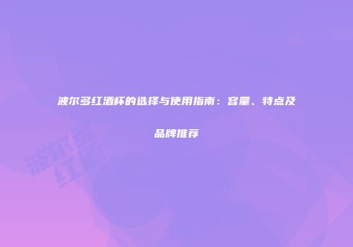 波尔多红酒杯的选择与使用指南：容量、特点及品牌推荐