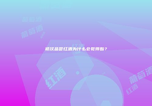 初次品尝红酒为什么会觉得酸？