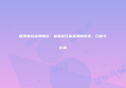 探索皇冠金狮酒庄：金皇冠红葡萄酒的历史、口感与价值