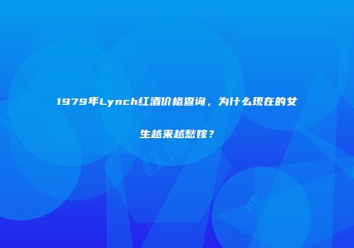 1979年Lynch红酒价格查询，为什么现在的女生越来越愁嫁？