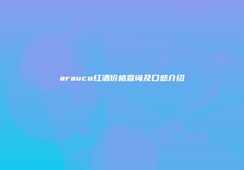arauco红酒价格查询及口感介绍
