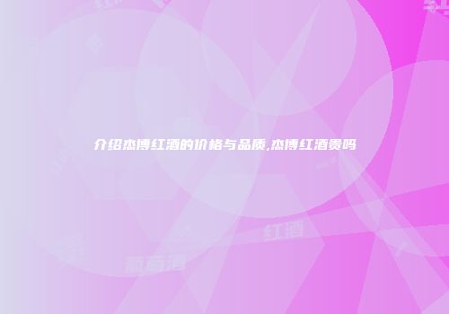 介绍杰博红酒的价格与品质,杰博红酒贵吗