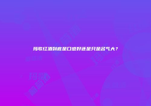 玛歌红酒到底是口感好还是只是名气大？
