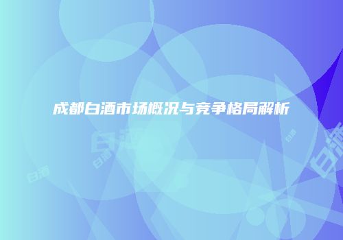 成都白酒市场概况与竞争格局解析