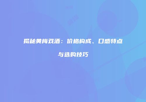 揭秘黄梅戏酒：价格构成、口感特点与选购技巧