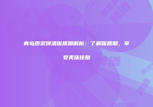 青岛原浆啤酒保质期解析：了解保质期，享受美味佳酿