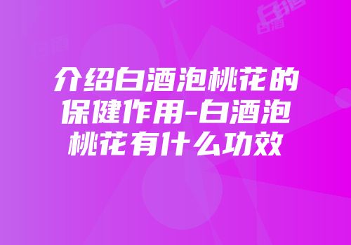介绍白酒泡桃花的保健作用-白酒泡桃花有什么功效
