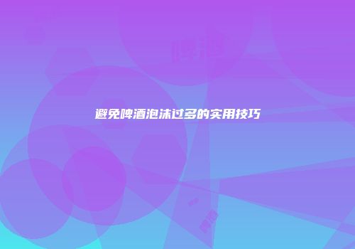 避免啤酒泡沫过多的实用技巧