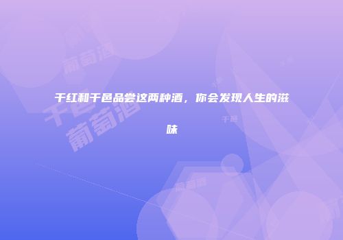 干红和干邑品尝这两种酒，你会发现人生的滋味