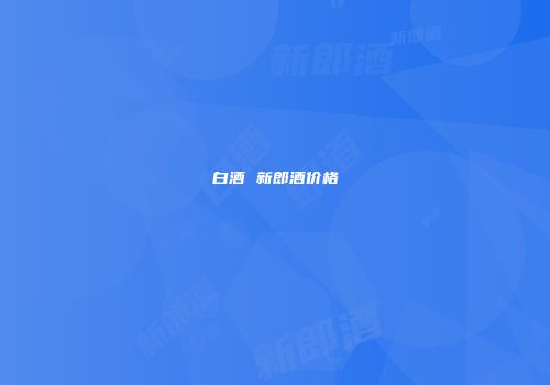 白酒 新郎酒价格