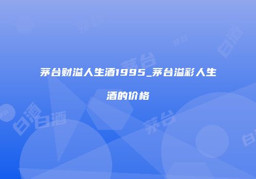 茅台财溢人生酒1995_茅台溢彩人生酒的价格