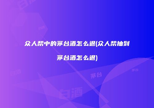 众人帮中的茅台酒怎么退(众人帮抽到茅台酒怎么退)