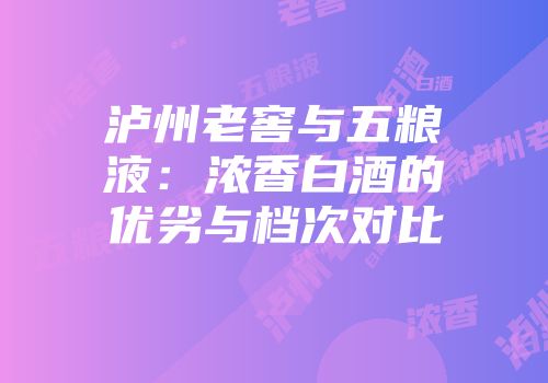 泸州老窖与五粮液：浓香白酒的优劣与档次对比