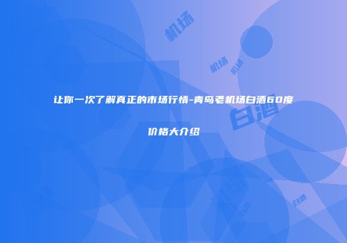 让你一次了解真正的市场行情-青岛老机场白酒60度价格大介绍