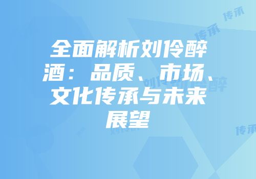 全面解析刘伶醉酒：品质、市场、文化传承与未来展望
