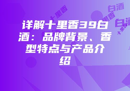 详解十里香39白酒：品牌背景、香型特点与产品介绍