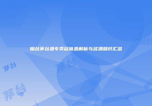 烟台茅台酒专卖店信息解析与名酒知识汇总