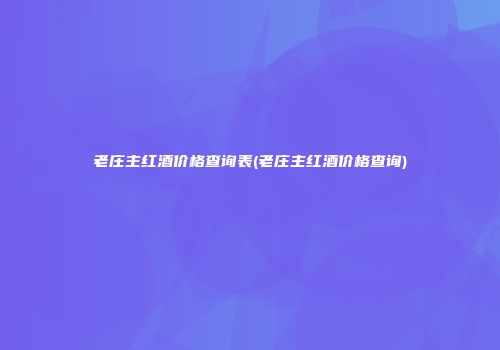 老庄主红酒价格查询表(老庄主红酒价格查询)