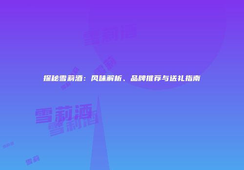 探秘雪莉酒：风味解析、品牌推荐与送礼指南