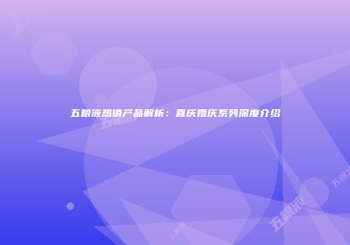 五粮液热销产品解析：喜庆婚庆系列深度介绍