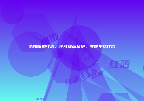 品味梅洛红酒：挑战味蕾极限，健康生活伴侣