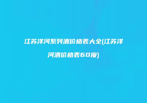 江苏洋河系列酒价格表大全(江苏洋河酒价格表60度)
