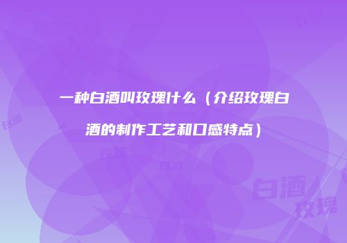 一种白酒叫玫瑰什么（介绍玫瑰白酒的制作工艺和口感特点）