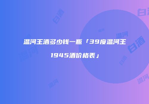 温河王酒多少钱一瓶「39度温河王1945酒价格表」
