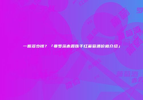一瓶多少钱？「曼罗莎赤霞珠干红葡萄酒价格介绍」