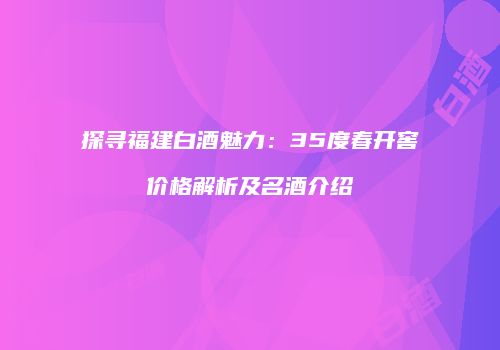 探寻福建白酒魅力：35度春开窖价格解析及名酒介绍