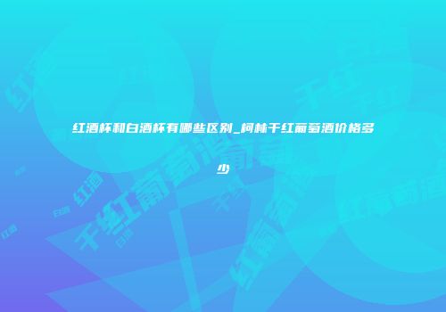 红酒杯和白酒杯有哪些区别_柯林干红葡萄酒价格多少