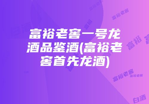 富裕老窖一号龙酒品鉴酒(富裕老窖首先龙酒)