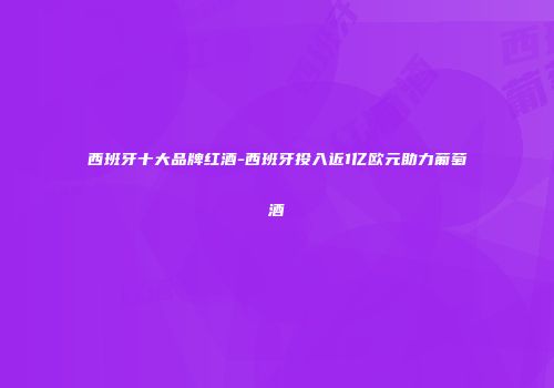 西班牙十大品牌红酒-西班牙投入近1亿欧元助力葡萄酒