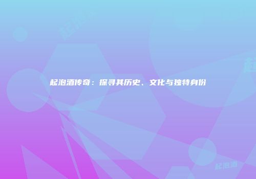 起泡酒传奇：探寻其历史、文化与独特身份