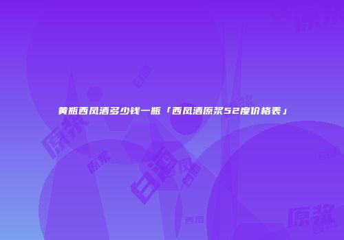 黄瓶西凤酒多少钱一瓶「西凤酒原浆52度价格表」