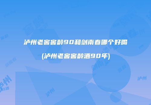 泸州老窖窖龄90和剑南春哪个好喝(泸州老窖窖龄酒90年)