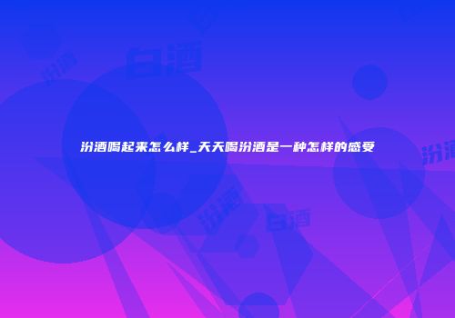 汾酒喝起来怎么样_天天喝汾酒是一种怎样的感受