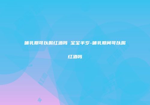 哺乳期可以喝红酒吗 宝宝半岁-哺乳期间可以喝红酒吗