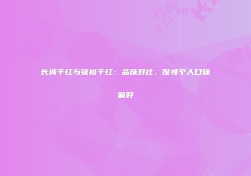 长城干红与张裕干红：品味对比，探寻个人口味偏好