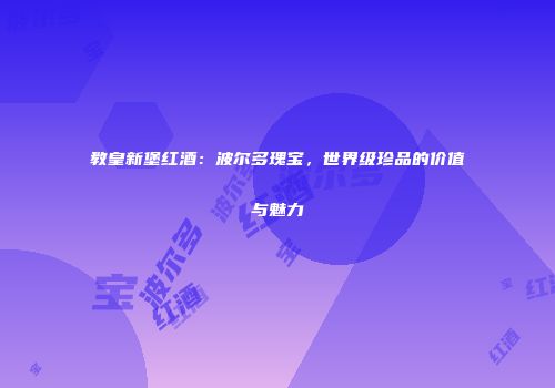 教皇新堡红酒：波尔多瑰宝，世界级珍品的价值与魅力