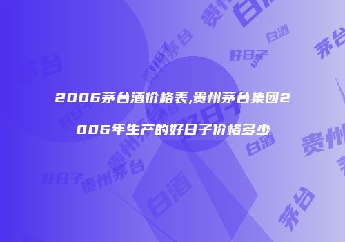 2006茅台酒价格表,贵州茅台集团2006年生产的好日子价格多少