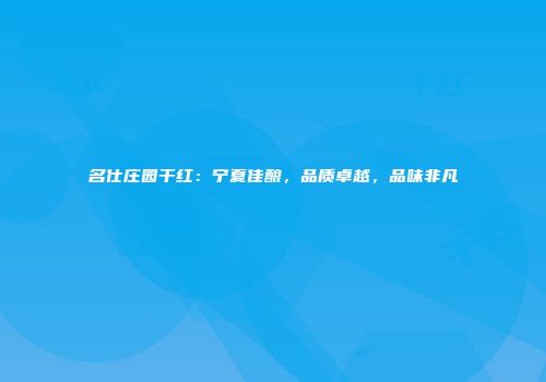 名仕庄园干红：宁夏佳酿，品质卓越，品味非凡