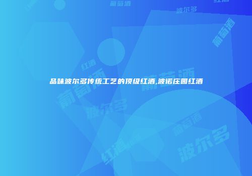 品味波尔多传统工艺的顶级红酒,波诺庄园红酒
