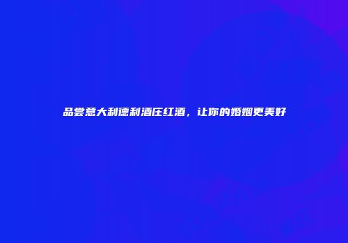 品尝意大利德利酒庄红酒，让你的婚姻更美好