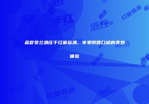 品尝斐兰酒庄干红葡萄酒，享受醇香口感的美妙体验