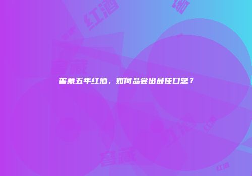 窖藏五年红酒，如何品尝出最佳口感？